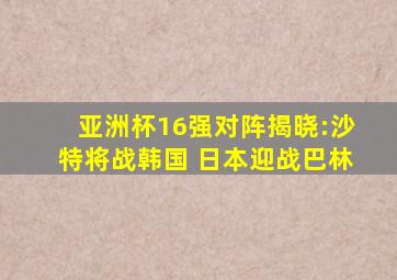 亚洲杯16强对阵揭晓:沙特将战韩国 日本迎战巴林